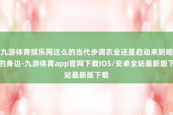 九游体育娱乐网这么的当代步调农业还是启动来到咱们的身边-九游体育app官网下载IOS/安卓全站最新版下载