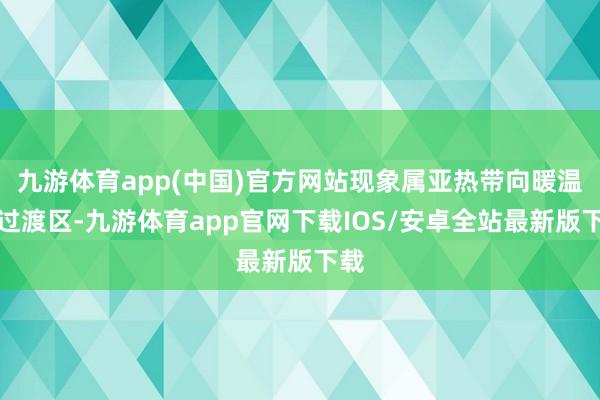 九游体育app(中国)官方网站现象属亚热带向暖温带过渡区-九游体育app官网下载IOS/安卓全站最新版下载