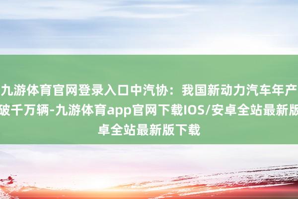 九游体育官网登录入口中汽协：我国新动力汽车年产量首破千万辆-九游体育app官网下载IOS/安卓全站最新版下载