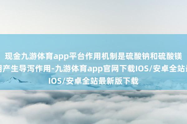 现金九游体育app平台作用机制是硫酸钠和硫酸镁的渗入作用产生导泻作用-九游体育app官网下载IOS/安卓全站最新版下载