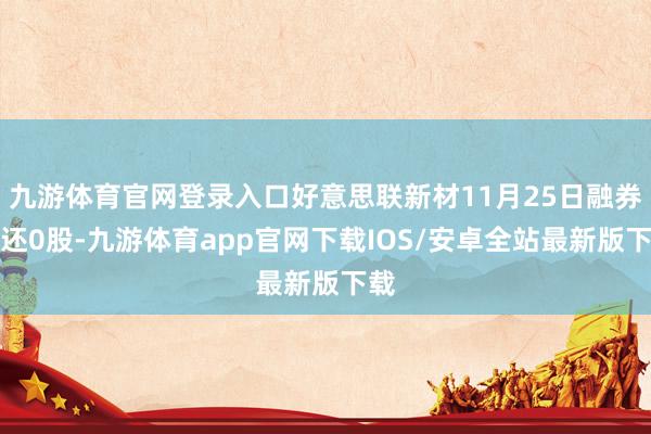 九游体育官网登录入口好意思联新材11月25日融券偿还0股-九游体育app官网下载IOS/安卓全站最新版下载