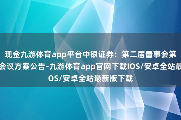 现金九游体育app平台中银证券：第二届董事会第三十一次会议方案公告-九游体育app官网下载IOS/安卓全站最新版下载