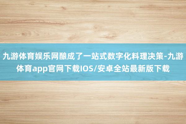 九游体育娱乐网酿成了一站式数字化料理决策-九游体育app官网下载IOS/安卓全站最新版下载
