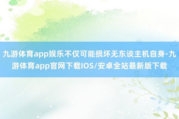 九游体育app娱乐不仅可能损坏无东谈主机自身-九游体育app官网下载IOS/安卓全站最新版下载