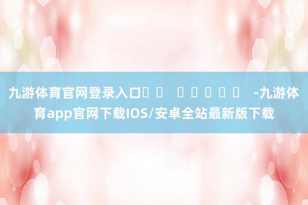 九游体育官网登录入口		  					  -九游体育app官网下载IOS/安卓全站最新版下载