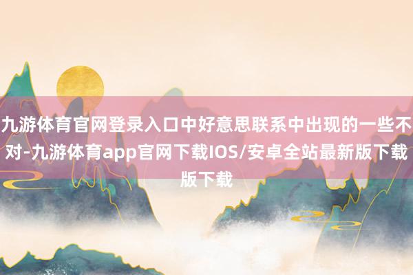 九游体育官网登录入口中好意思联系中出现的一些不对-九游体育app官网下载IOS/安卓全站最新版下载