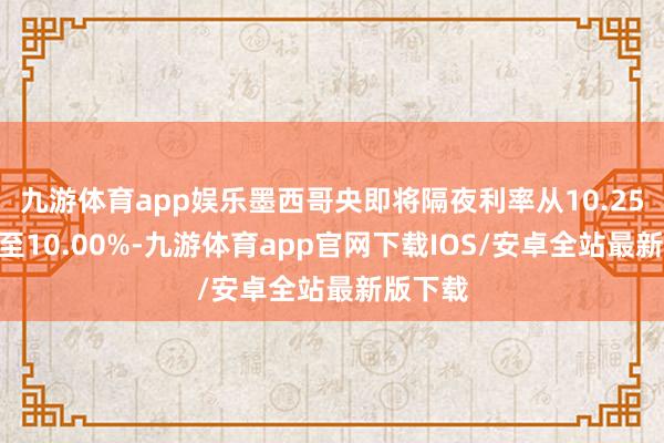 九游体育app娱乐墨西哥央即将隔夜利率从10.25%下调至10.00%-九游体育app官网下载IOS/安卓全站最新版下载