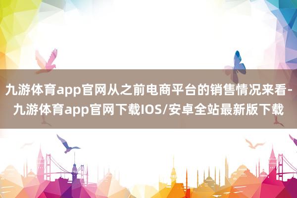 九游体育app官网从之前电商平台的销售情况来看-九游体育app官网下载IOS/安卓全站最新版下载