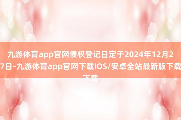 九游体育app官网债权登记日定于2024年12月27日-九游体育app官网下载IOS/安卓全站最新版下载