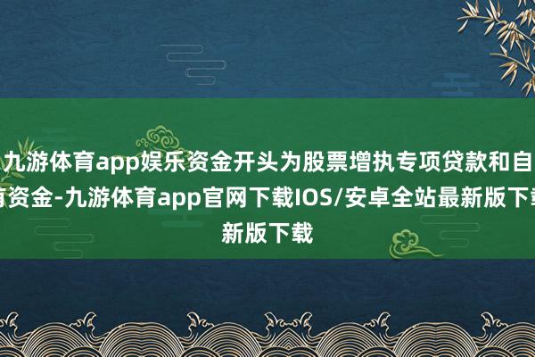 九游体育app娱乐资金开头为股票增执专项贷款和自有资金-九游体育app官网下载IOS/安卓全站最新版下载