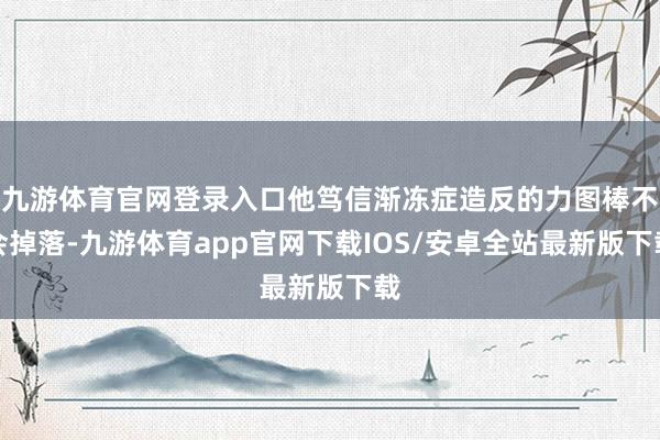 九游体育官网登录入口他笃信渐冻症造反的力图棒不会掉落-九游体育app官网下载IOS/安卓全站最新版下载