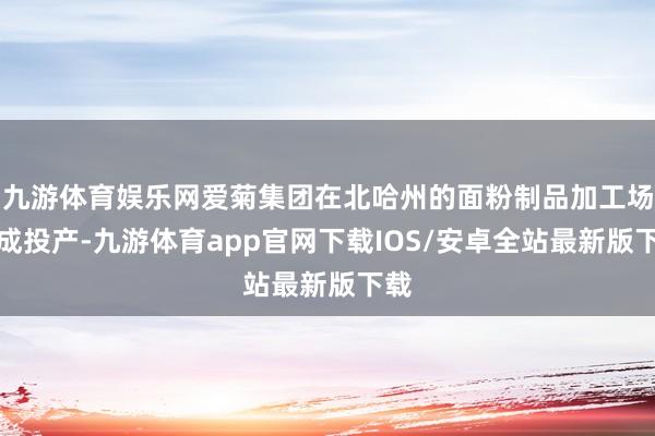 九游体育娱乐网爱菊集团在北哈州的面粉制品加工场建成投产-九游体育app官网下载IOS/安卓全站最新版下载