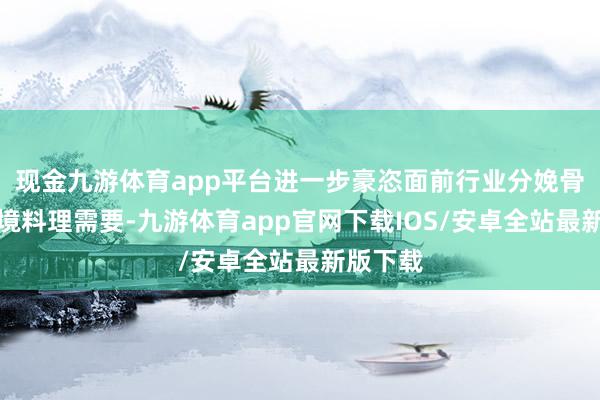 现金九游体育app平台进一步豪恣面前行业分娩骨子和环境料理需要-九游体育app官网下载IOS/安卓全站最新版下载