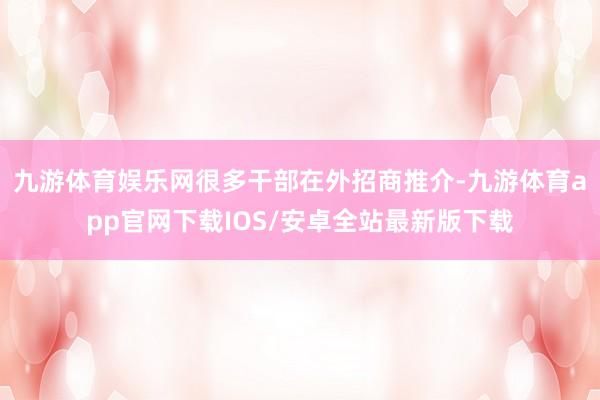 九游体育娱乐网很多干部在外招商推介-九游体育app官网下载IOS/安卓全站最新版下载