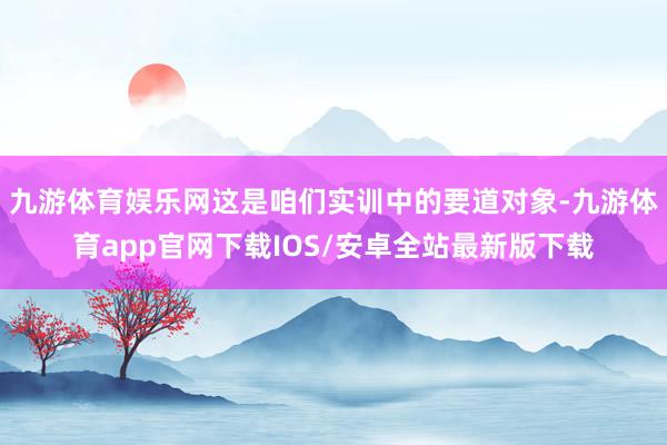 九游体育娱乐网这是咱们实训中的要道对象-九游体育app官网下载IOS/安卓全站最新版下载