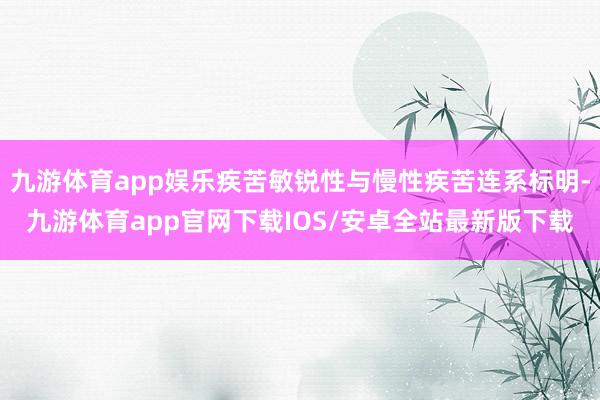 九游体育app娱乐疾苦敏锐性与慢性疾苦连系标明-九游体育app官网下载IOS/安卓全站最新版下载