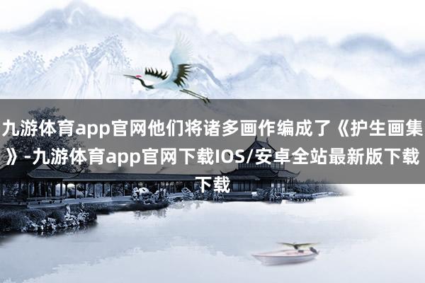 九游体育app官网他们将诸多画作编成了《护生画集》-九游体育app官网下载IOS/安卓全站最新版下载
