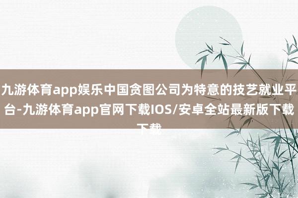 九游体育app娱乐中国贪图公司为特意的技艺就业平台-九游体育app官网下载IOS/安卓全站最新版下载