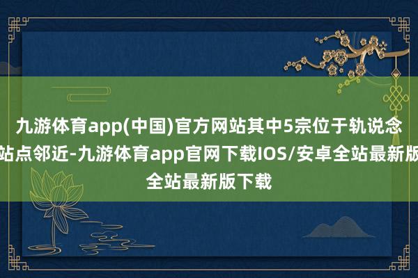 九游体育app(中国)官方网站其中5宗位于轨说念交通站点邻近-九游体育app官网下载IOS/安卓全站最新版下载