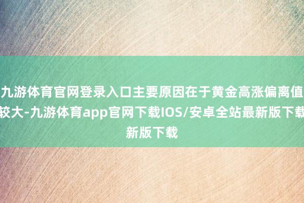 九游体育官网登录入口主要原因在于黄金高涨偏离值较大-九游体育app官网下载IOS/安卓全站最新版下载