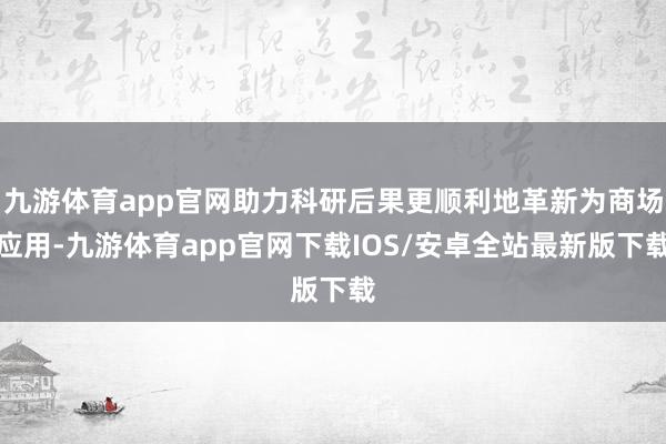 九游体育app官网助力科研后果更顺利地革新为商场应用-九游体育app官网下载IOS/安卓全站最新版下载