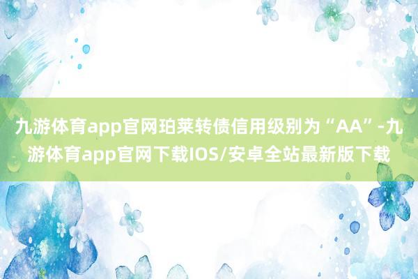 九游体育app官网珀莱转债信用级别为“AA”-九游体育app官网下载IOS/安卓全站最新版下载