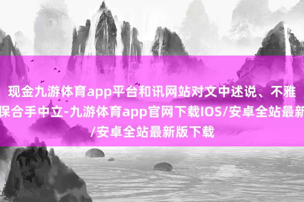 现金九游体育app平台和讯网站对文中述说、不雅点判断保合手中立-九游体育app官网下载IOS/安卓全站最新版下载