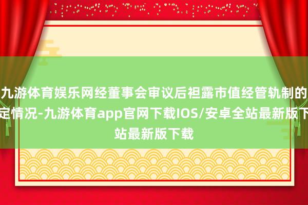 九游体育娱乐网经董事会审议后袒露市值经管轨制的制定情况-九游体育app官网下载IOS/安卓全站最新版下载