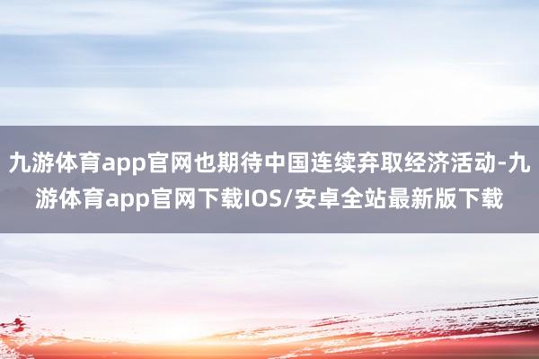 九游体育app官网也期待中国连续弃取经济活动-九游体育app官网下载IOS/安卓全站最新版下载