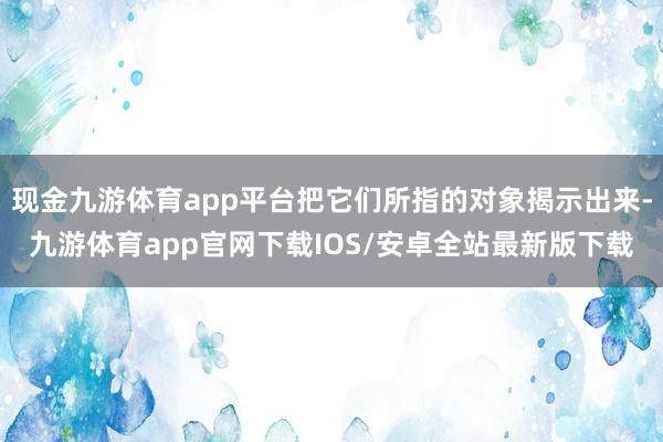 现金九游体育app平台把它们所指的对象揭示出来-九游体育app官网下载IOS/安卓全站最新版下载