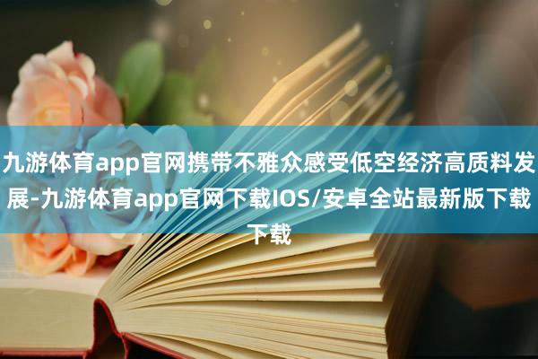 九游体育app官网携带不雅众感受低空经济高质料发展-九游体育app官网下载IOS/安卓全站最新版下载