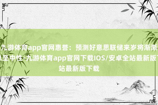 九游体育app官网惠誉：预测好意思联储来岁将渐渐降息至中性-九游体育app官网下载IOS/安卓全站最新版下载