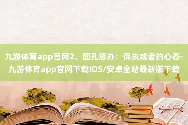 九游体育app官网2、面孔惩办：保执或者的心态-九游体育app官网下载IOS/安卓全站最新版下载