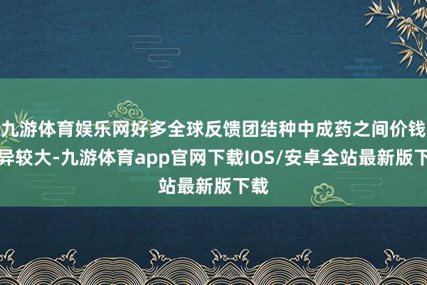 九游体育娱乐网好多全球反馈团结种中成药之间价钱各异较大-九游体育app官网下载IOS/安卓全站最新版下载