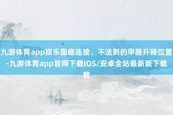 九游体育app娱乐面临连接、不法则的甲醛开释位置-九游体育app官网下载IOS/安卓全站最新版下载
