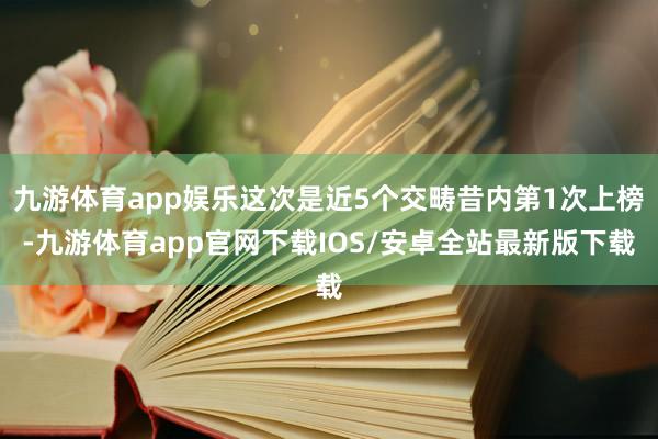 九游体育app娱乐这次是近5个交畴昔内第1次上榜-九游体育app官网下载IOS/安卓全站最新版下载