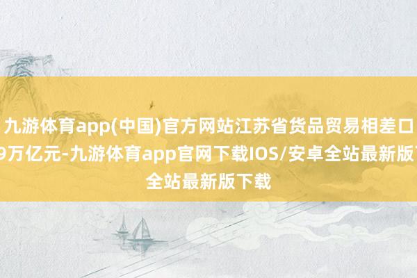 九游体育app(中国)官方网站江苏省货品贸易相差口5.09万亿元-九游体育app官网下载IOS/安卓全站最新版下载