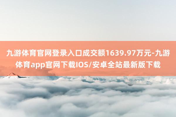 九游体育官网登录入口成交额1639.97万元-九游体育app官网下载IOS/安卓全站最新版下载