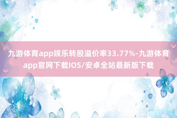 九游体育app娱乐转股溢价率33.77%-九游体育app官网下载IOS/安卓全站最新版下载