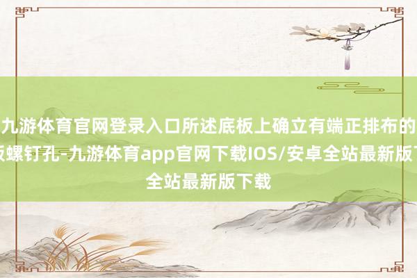 九游体育官网登录入口所述底板上确立有端正排布的底板螺钉孔-九游体育app官网下载IOS/安卓全站最新版下载