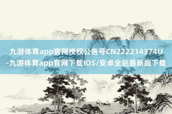 九游体育app官网授权公告号CN222214374U-九游体育app官网下载IOS/安卓全站最新版下载