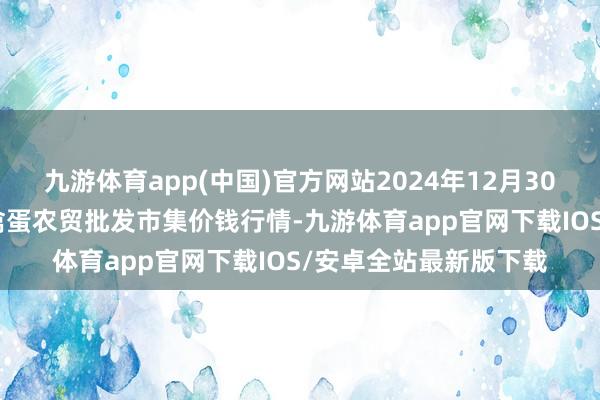 九游体育app(中国)官方网站2024年12月30日邯郸市(馆陶)金凤禽蛋农贸批发市集价钱行情-九游体育app官网下载IOS/安卓全站最新版下载