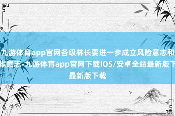 九游体育app官网各级林长要进一步成立风险意志和包袱意志-九游体育app官网下载IOS/安卓全站最新版下载