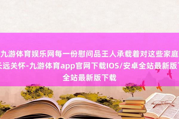 九游体育娱乐网每一份慰问品王人承载着对这些家庭的长远关怀-九游体育app官网下载IOS/安卓全站最新版下载