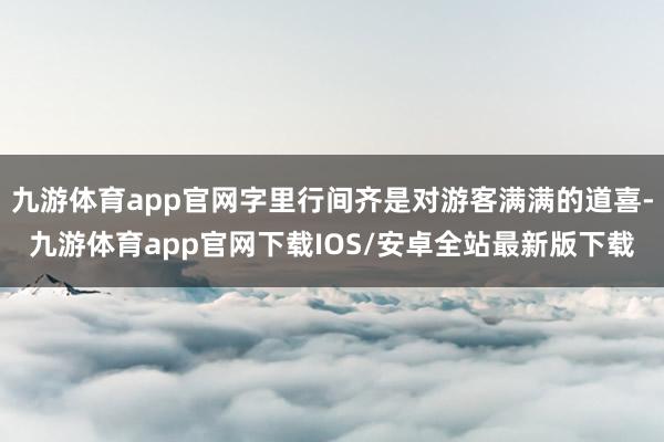 九游体育app官网字里行间齐是对游客满满的道喜-九游体育app官网下载IOS/安卓全站最新版下载