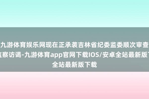 九游体育娱乐网现在正承袭吉林省纪委监委顺次审查和监察访谒-九游体育app官网下载IOS/安卓全站最新版下载