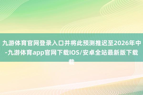 九游体育官网登录入口并将此预测推迟至2026年中-九游体育app官网下载IOS/安卓全站最新版下载