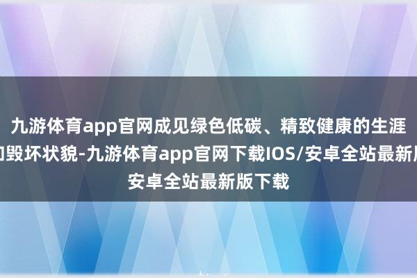 九游体育app官网成见绿色低碳、精致健康的生涯状貌和毁坏状貌-九游体育app官网下载IOS/安卓全站最新版下载