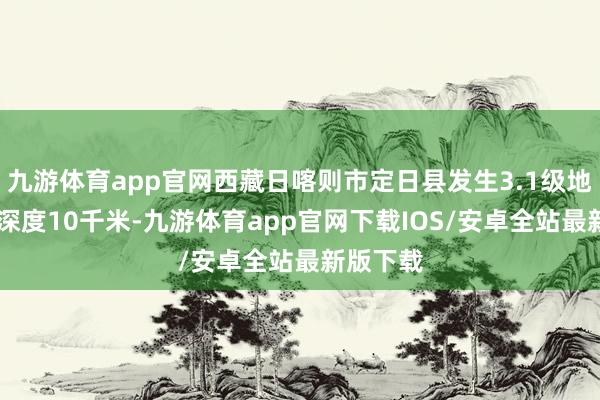 九游体育app官网西藏日喀则市定日县发生3.1级地震 震源深度10千米-九游体育app官网下载IOS/安卓全站最新版下载