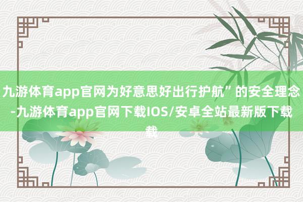 九游体育app官网为好意思好出行护航”的安全理念-九游体育app官网下载IOS/安卓全站最新版下载